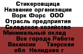 Стикеровщица › Название организации ­ Ворк Форс, ООО › Отрасль предприятия ­ Складское хозяйство › Минимальный оклад ­ 27 000 - Все города Работа » Вакансии   . Тверская обл.,Нелидово г.